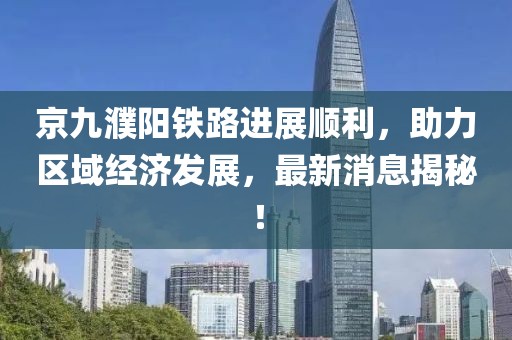 京九濮陽鐵路進展順利，助力區(qū)域經(jīng)濟發(fā)展，最新消息揭秘！