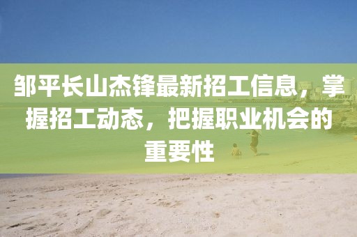 鄒平長(zhǎng)山杰鋒最新招工信息，掌握招工動(dòng)態(tài)，把握職業(yè)機(jī)會(huì)的重要性