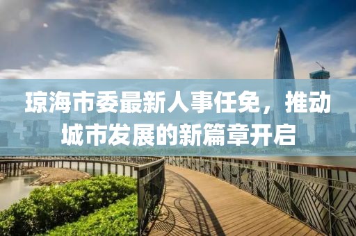 瓊海市委最新人事任免，推動(dòng)城市發(fā)展的新篇章開啟
