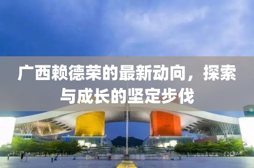 廣西賴德榮的最新動向，探索與成長的堅定步伐