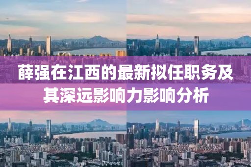 薛強在江西的最新擬任職務及其深遠影響力影響分析