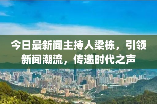 今日最新聞主持人梁棟，引領(lǐng)新聞潮流，傳遞時(shí)代之聲