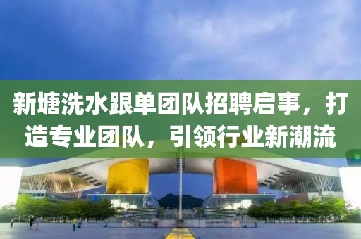 新塘洗水跟單團(tuán)隊(duì)招聘啟事，打造專(zhuān)業(yè)團(tuán)隊(duì)，引領(lǐng)行業(yè)新潮流