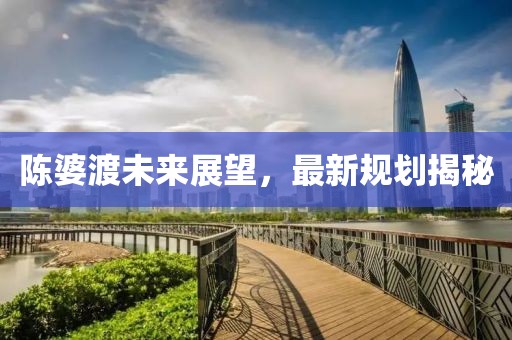 陳婆渡未來展望，最新規(guī)劃揭秘