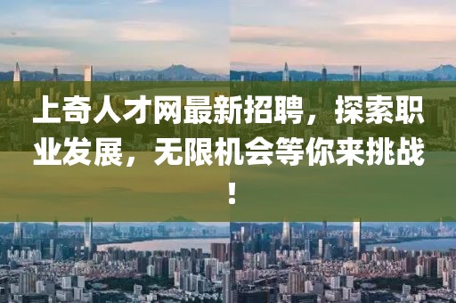 上奇人才網(wǎng)最新招聘，探索職業(yè)發(fā)展，無限機(jī)會(huì)等你來挑戰(zhàn)！