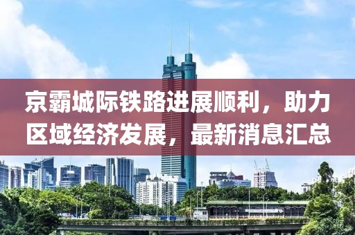 京霸城際鐵路進(jìn)展順利，助力區(qū)域經(jīng)濟(jì)發(fā)展，最新消息匯總