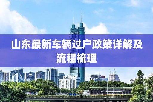 山東最新車輛過戶政策詳解及流程梳理