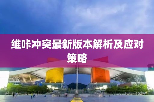 維咔沖突最新版本解析及應(yīng)對策略