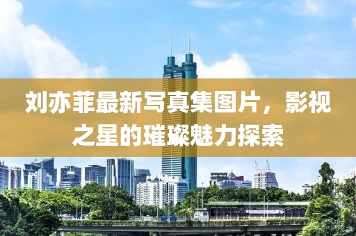 劉亦菲最新寫真集圖片，影視之星的璀璨魅力探索