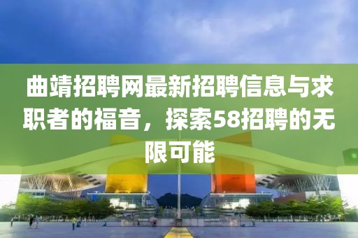 曲靖招聘網(wǎng)最新招聘信息與求職者的福音，探索58招聘的無限可能