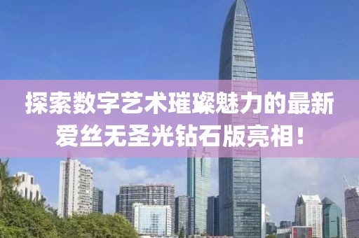 探索數(shù)字藝術(shù)璀璨魅力的最新愛絲無圣光鉆石版亮相！
