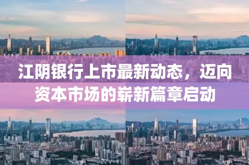 江陰銀行上市最新動(dòng)態(tài)，邁向資本市場(chǎng)的嶄新篇章啟動(dòng)