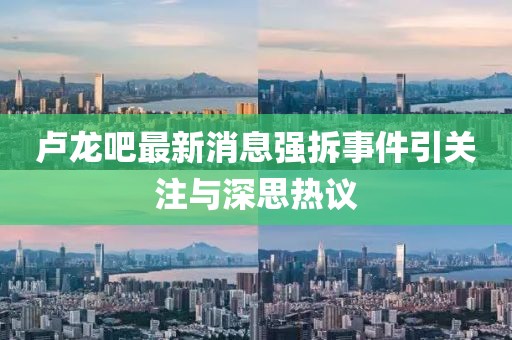 盧龍吧最新消息強(qiáng)拆事件引關(guān)注與深思熱議