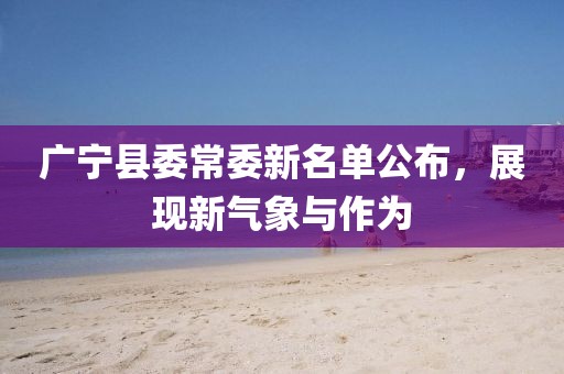 廣寧縣委常委新名單公布，展現(xiàn)新氣象與作為