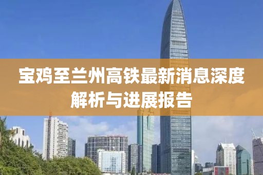 寶雞至蘭州高鐵最新消息深度解析與進(jìn)展報(bào)告