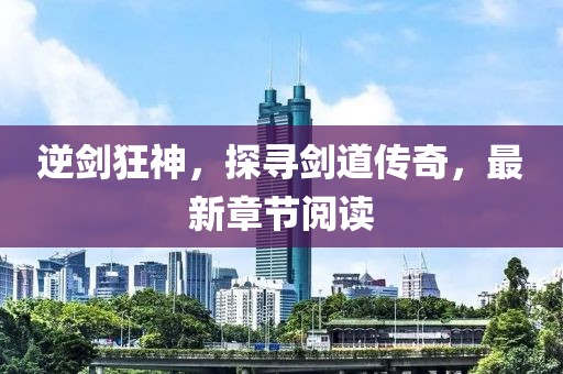 逆劍狂神，探尋劍道傳奇，最新章節(jié)閱讀