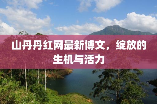 山丹丹紅網(wǎng)最新博文，綻放的生機(jī)與活力