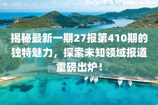 揭秘最新一期27報(bào)第410期的獨(dú)特魅力，探索未知領(lǐng)域報(bào)道重磅出爐！