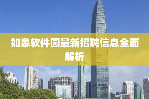 如皋軟件園最新招聘信息全面解析