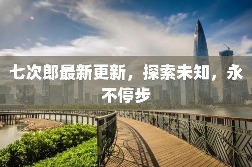 七次郎最新更新，探索未知，永不停步