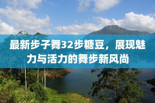 最新步子舞32步糖豆，展現(xiàn)魅力與活力的舞步新風(fēng)尚
