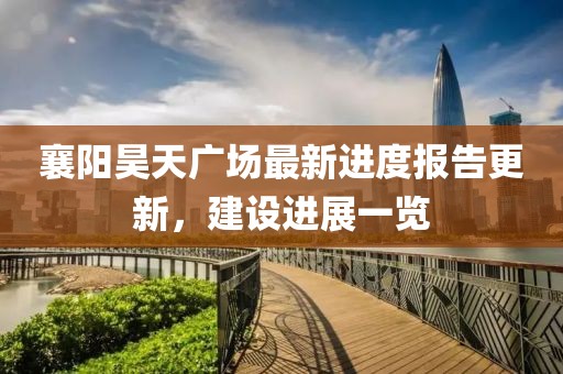 襄陽昊天廣場最新進(jìn)度報(bào)告更新，建設(shè)進(jìn)展一覽
