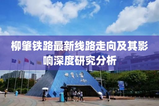 柳肇鐵路最新線(xiàn)路走向及其影響深度研究分析