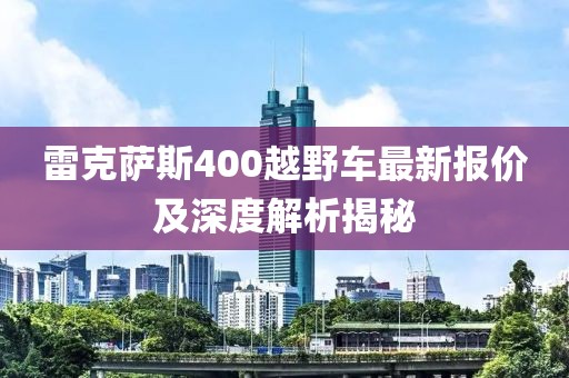 雷克薩斯400越野車(chē)最新報(bào)價(jià)及深度解析揭秘