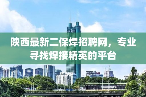 陜西最新二保焊招聘網(wǎng)，專業(yè)尋找焊接精英的平臺(tái)