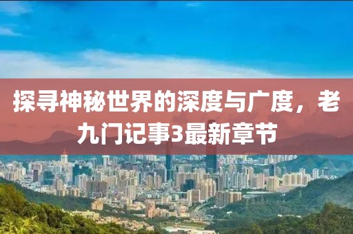 探尋神秘世界的深度與廣度，老九門記事3最新章節(jié)
