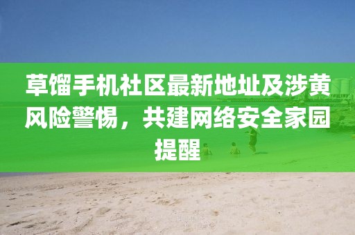 草餾手機(jī)社區(qū)最新地址及涉黃風(fēng)險(xiǎn)警惕，共建網(wǎng)絡(luò)安全家園提醒