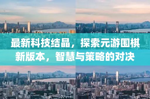 最新科技結(jié)晶，探索元游圍棋新版本，智慧與策略的對決