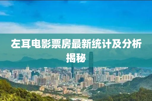 左耳電影票房最新統(tǒng)計(jì)及分析揭秘
