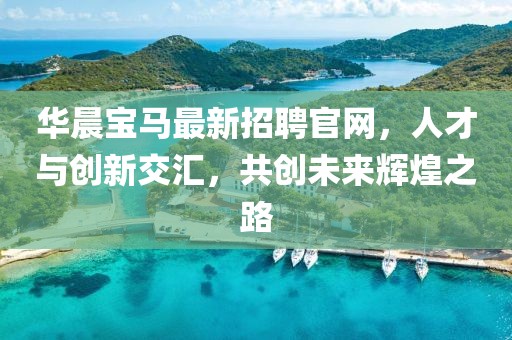 華晨寶馬最新招聘官網(wǎng)，人才與創(chuàng)新交匯，共創(chuàng)未來輝煌之路
