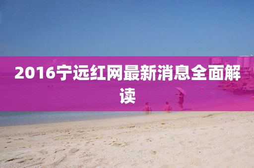 2016寧遠(yuǎn)紅網(wǎng)最新消息全面解讀