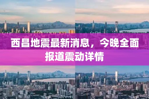 西昌地震最新消息，今晚全面報(bào)道震動(dòng)詳情
