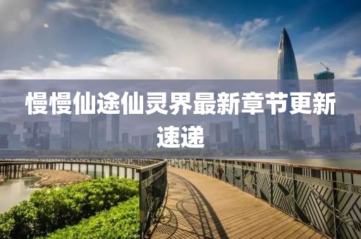 慢慢仙途仙靈界最新章節(jié)更新速遞