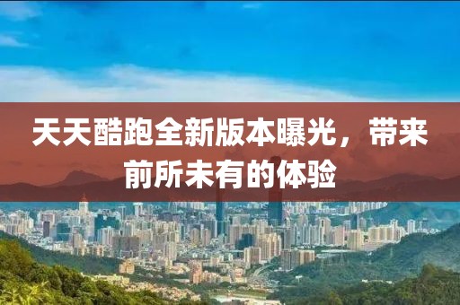 天天酷跑全新版本曝光，帶來前所未有的體驗