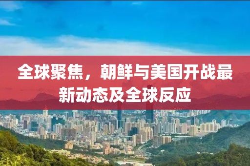 全球聚焦，朝鮮與美國開戰(zhàn)最新動態(tài)及全球反應(yīng)