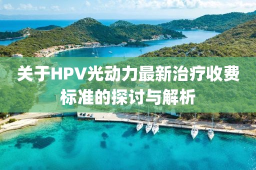 關(guān)于HPV光動(dòng)力最新治療收費(fèi)標(biāo)準(zhǔn)的探討與解析