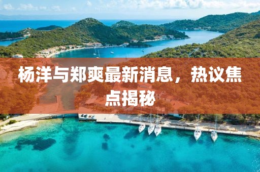 楊洋與鄭爽最新消息，熱議焦點(diǎn)揭秘