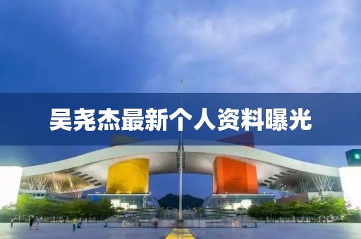 吳堯杰最新個(gè)人資料曝光