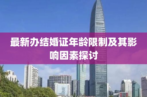 最新辦結(jié)婚證年齡限制及其影響因素探討