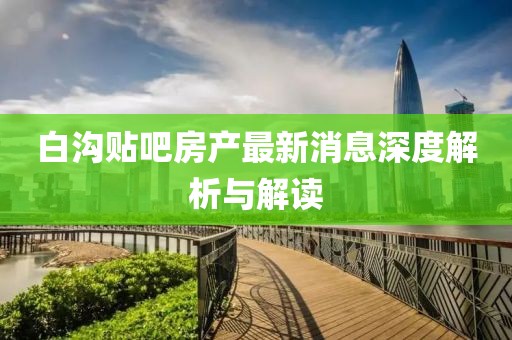 白溝貼吧房產(chǎn)最新消息深度解析與解讀
