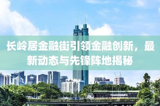 長嶺居金融街引領(lǐng)金融創(chuàng)新，最新動(dòng)態(tài)與先鋒陣地揭秘