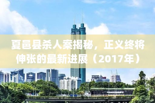 夏邑縣殺人案揭秘，正義終將伸張的最新進(jìn)展（2017年）