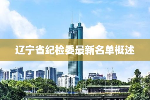 遼寧省紀檢委最新名單概述