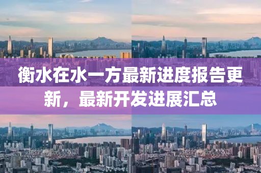衡水在水一方最新進度報告更新，最新開發(fā)進展匯總