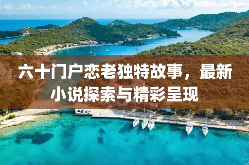 六十門戶戀老獨特故事，最新小說探索與精彩呈現(xiàn)
