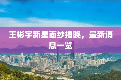 王彬宇新星面紗揭曉，最新消息一覽